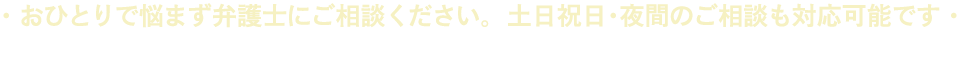おひとりで悩まず弁護士にご相談ください。土日祝日・夜間のご相談も対応可能です ※土日祝日・夜間の法律相談は完全事前予約制になります。 事務所へお電話いただくか、相談予約フォームでご予約ください。